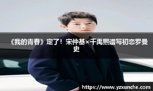 壹号娱乐《我的青春》定了！宋仲基×千禹熙谱写初恋罗曼史